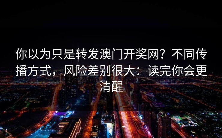 你以为只是转发澳门开奖网?不同传播方式,风险差别很大:读完你会更清醒 你以为只是转发澳门开奖网?不同传播方式,风险差别很大:读完你会更清醒