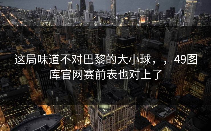 这局味道不对巴黎的大小球，，49图库官网赛前表也对上了
