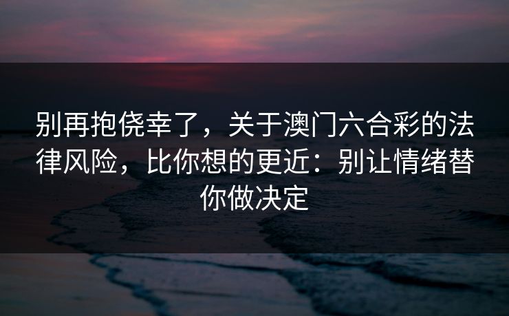别再抱侥幸了，关于澳门六合彩的法律风险，比你想的更近：别让情绪替你做决定