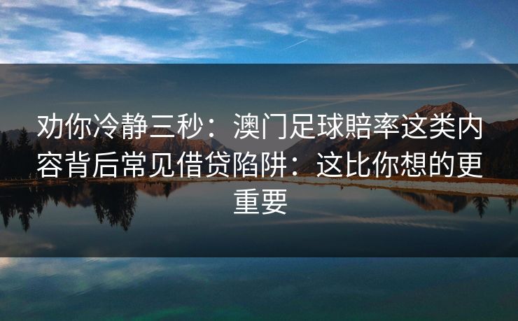 劝你冷静三秒：澳门足球賠率这类内容背后常见借贷陷阱：这比你想的更重要