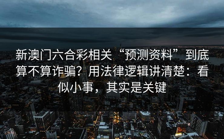 新澳门六合彩相关“预测资料”到底算不算诈骗？用法律逻辑讲清楚：看似小事，其实是关键