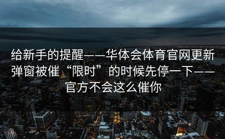 给新手的提醒——华体会体育官网更新弹窗被催“限时”的时候先停一下——官方不会这么催你