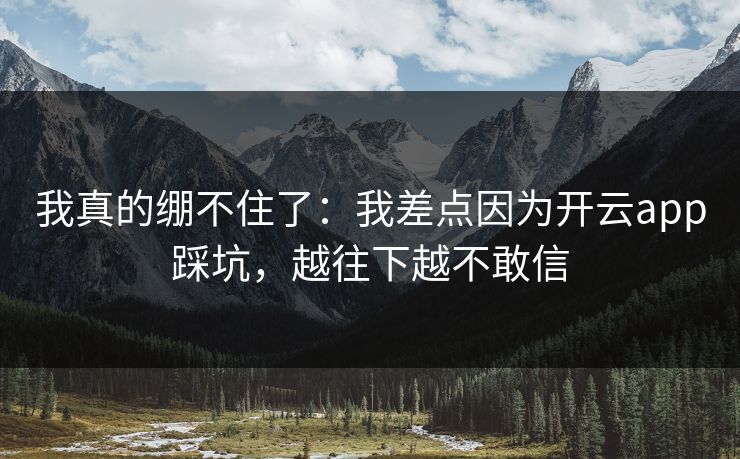 我真的绷不住了：我差点因为开云app踩坑，越往下越不敢信