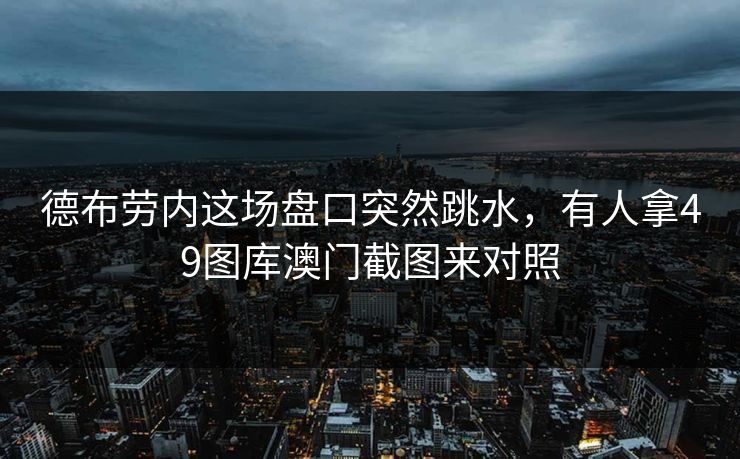 德布劳内这场盘口突然跳水，有人拿49图库澳门截图来对照