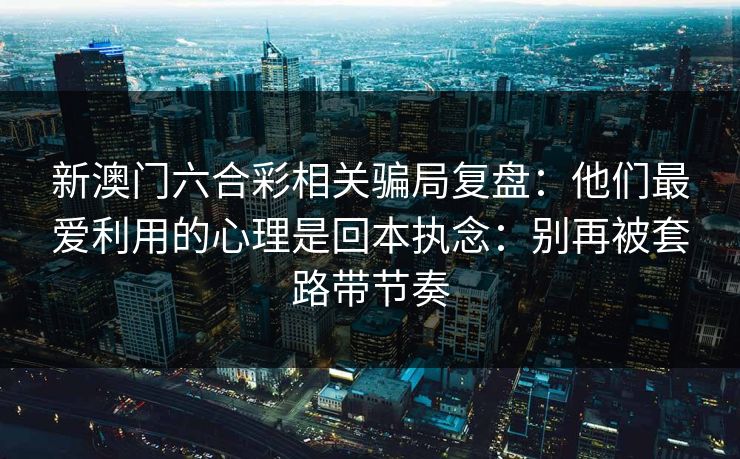 新澳门六合彩相关骗局复盘:他们最爱利用的心理是回本执念:别再被套路带节奏 新澳门六合彩相关骗局复盘:他们最爱利用的心理是回本执念:别再被套路带节奏