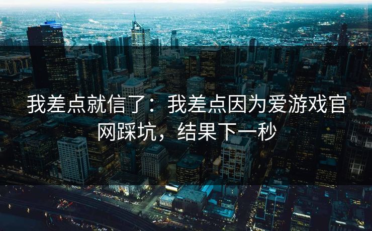 我差点就信了：我差点因为爱游戏官网踩坑，结果下一秒