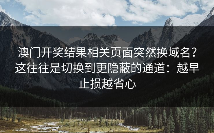 澳门开奖结果相关页面突然换域名？这往往是切换到更隐蔽的通道：越早止损越省心
