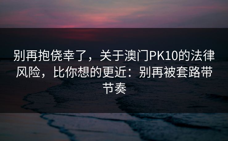 别再抱侥幸了，关于澳门PK10的法律风险，比你想的更近：别再被套路带节奏