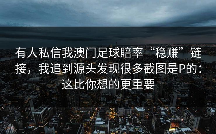 有人私信我澳门足球賠率“稳赚”链接,我追到源头发现很多截图是P的:这比你想的更重要 有人私信我澳门足球賠率“稳赚”链接,我追到源头发现很多截图是P的:这比你想的更重要