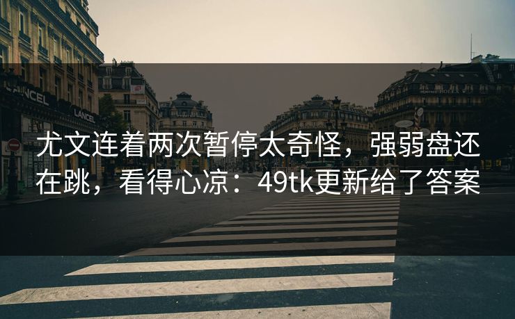 尤文连着两次暂停太奇怪,强弱盘还在跳,看得心凉:49tk更新给了答案 尤文连着两次暂停太奇怪,强弱盘还在跳,看得心凉:49tk更新给了答案