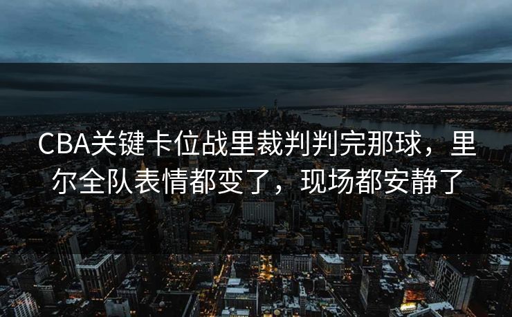 CBA关键卡位战里裁判判完那球,里尔全队表情都变了,现场都安静了 CBA关键卡位战里裁判判完那球,里尔全队表情都变了,现场都安静了