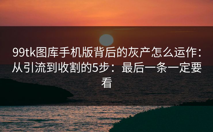 99tk图库手机版背后的灰产怎么运作:从引流到收割的5步:最后一条一定要看 99tk图库手机版背后的灰产怎么运作:从引流到收割的5步:最后一条一定要看