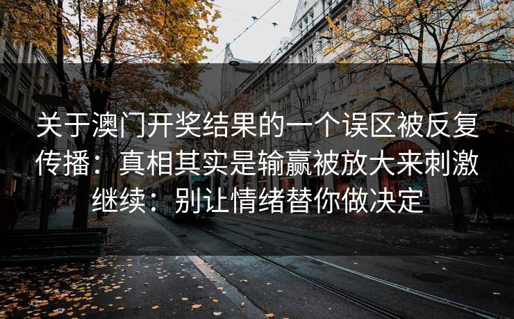 关于澳门开奖结果的一个误区被反复传播：真相其实是输赢被放大来刺激继续：别让情绪替你做决定