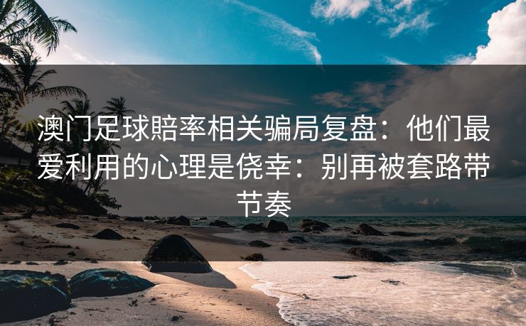 澳门足球賠率相关骗局复盘：他们最爱利用的心理是侥幸：别再被套路带节奏