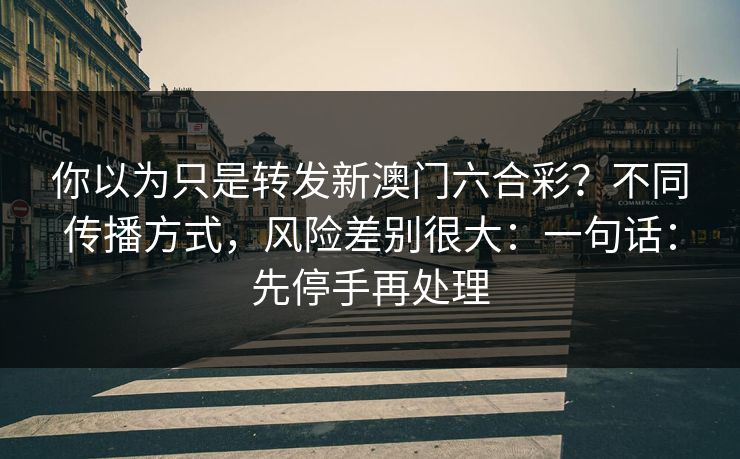 你以为只是转发新澳门六合彩?不同传播方式,风险差别很大:一句话:先停手再处理 你以为只是转发新澳门六合彩?不同传播方式,风险差别很大:一句话:先停手再处理