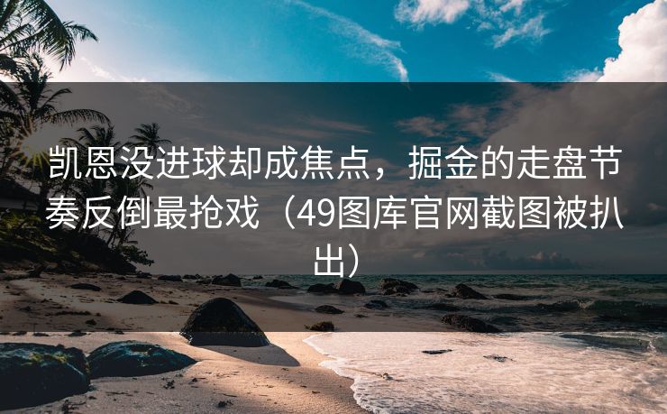 凯恩没进球却成焦点，掘金的走盘节奏反倒最抢戏（49图库官网截图被扒出）