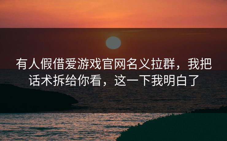 有人假借爱游戏官网名义拉群，我把话术拆给你看，这一下我明白了