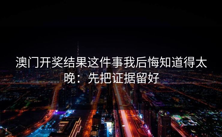 澳门开奖结果这件事我后悔知道得太晚：先把证据留好