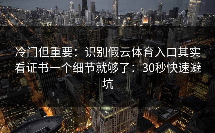 冷门但重要：识别假云体育入口其实看证书一个细节就够了：30秒快速避坑