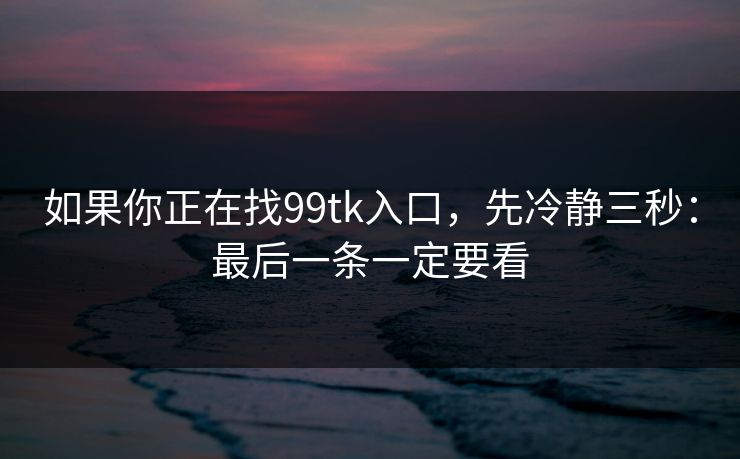 如果你正在找99tk入口，先冷静三秒：最后一条一定要看