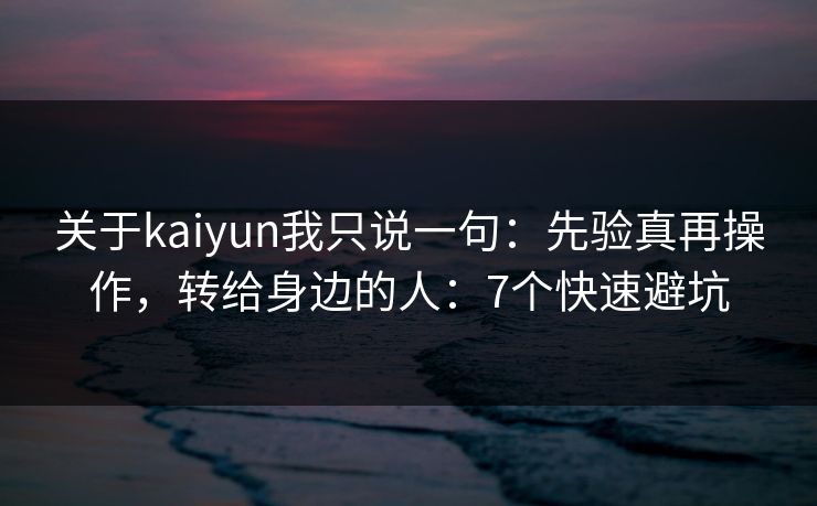 关于kaiyun我只说一句：先验真再操作，转给身边的人：7个快速避坑