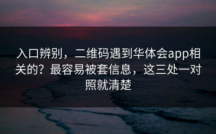 入口辨别，二维码遇到华体会app相关的？最容易被套信息，这三处一对照就清楚