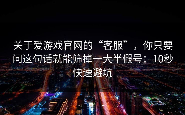关于爱游戏官网的“客服”，你只要问这句话就能筛掉一大半假号：10秒快速避坑