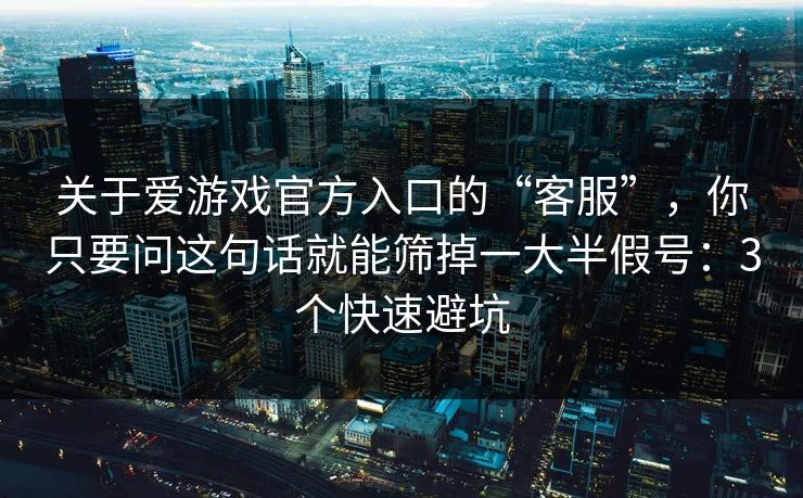 关于爱游戏官方入口的“客服”，你只要问这句话就能筛掉一大半假号：3个快速避坑