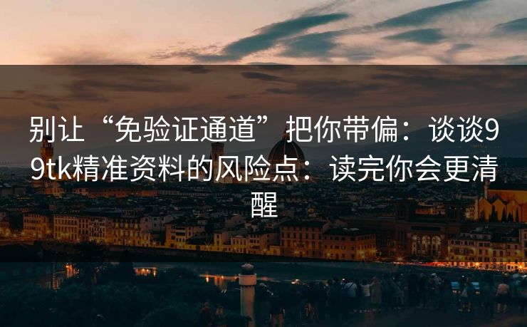 别让“免验证通道”把你带偏：谈谈99tk精准资料的风险点：读完你会更清醒