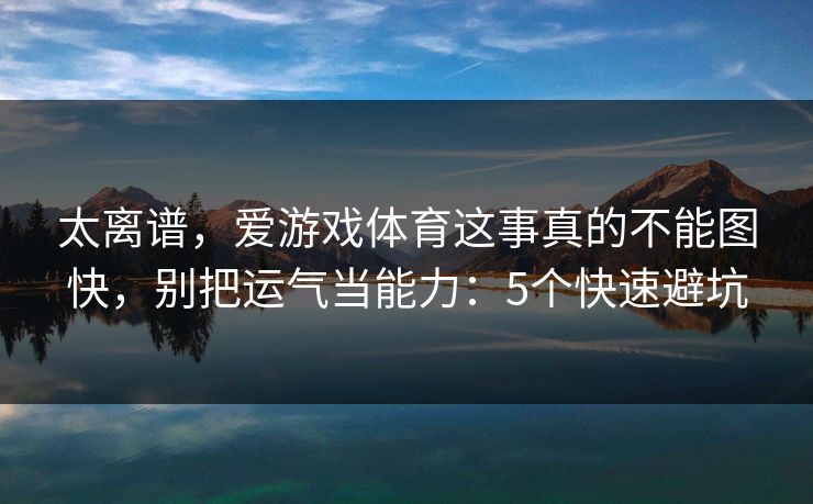 太离谱，爱游戏体育这事真的不能图快，别把运气当能力：5个快速避坑