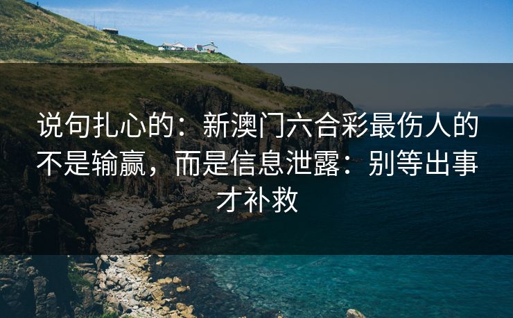 说句扎心的：新澳门六合彩最伤人的不是输赢，而是信息泄露：别等出事才补救