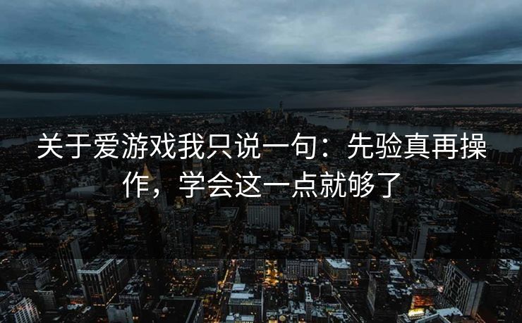 关于爱游戏我只说一句：先验真再操作，学会这一点就够了