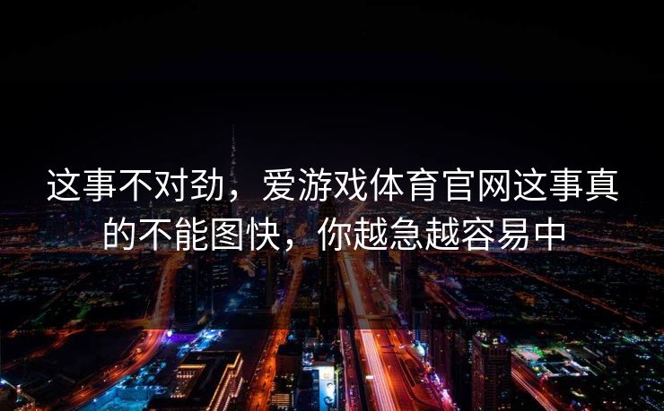 这事不对劲，爱游戏体育官网这事真的不能图快，你越急越容易中
