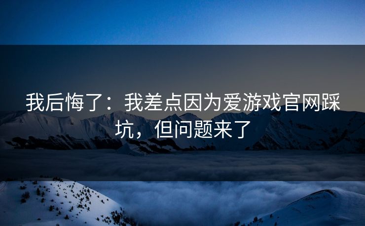 我后悔了：我差点因为爱游戏官网踩坑，但问题来了