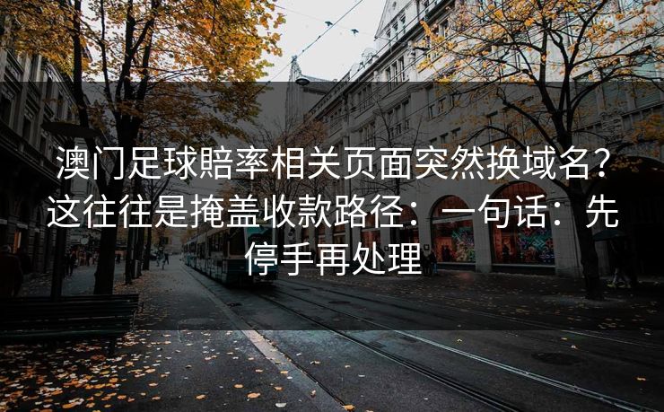 澳门足球賠率相关页面突然换域名？这往往是掩盖收款路径：一句话：先停手再处理