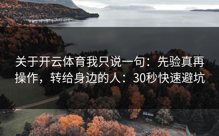 关于开云体育我只说一句：先验真再操作，转给身边的人：30秒快速避坑