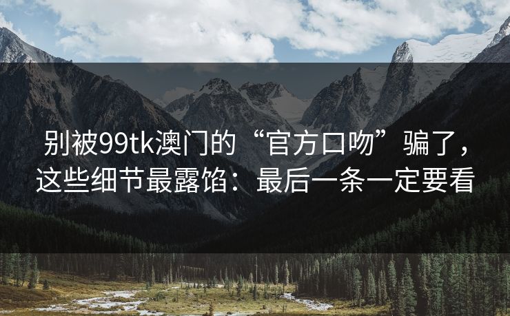 别被99tk澳门的“官方口吻”骗了，这些细节最露馅：最后一条一定要看