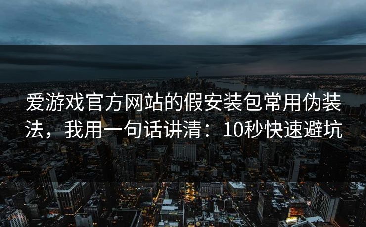 爱游戏官方网站的假安装包常用伪装法，我用一句话讲清：10秒快速避坑