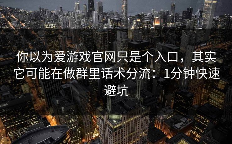 你以为爱游戏官网只是个入口，其实它可能在做群里话术分流：1分钟快速避坑