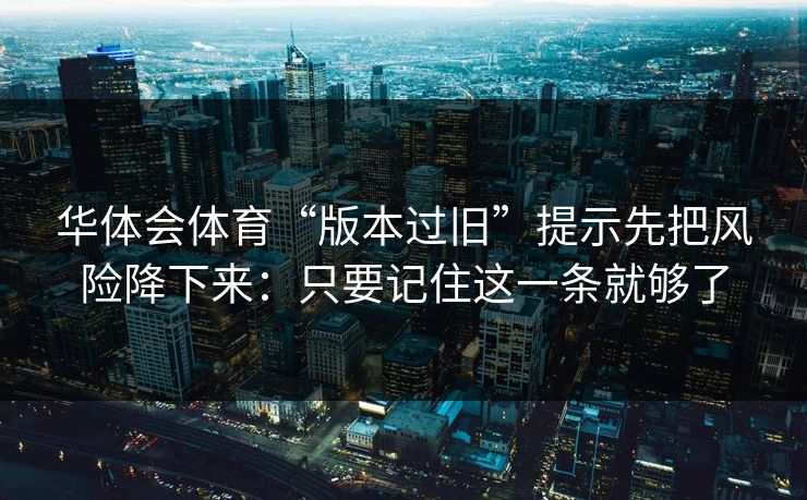 华体会体育“版本过旧”提示先把风险降下来：只要记住这一条就够了