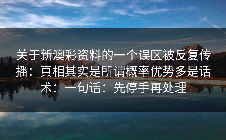 关于新澳彩资料的一个误区被反复传播：真相其实是所谓概率优势多是话术：一句话：先停手再处理