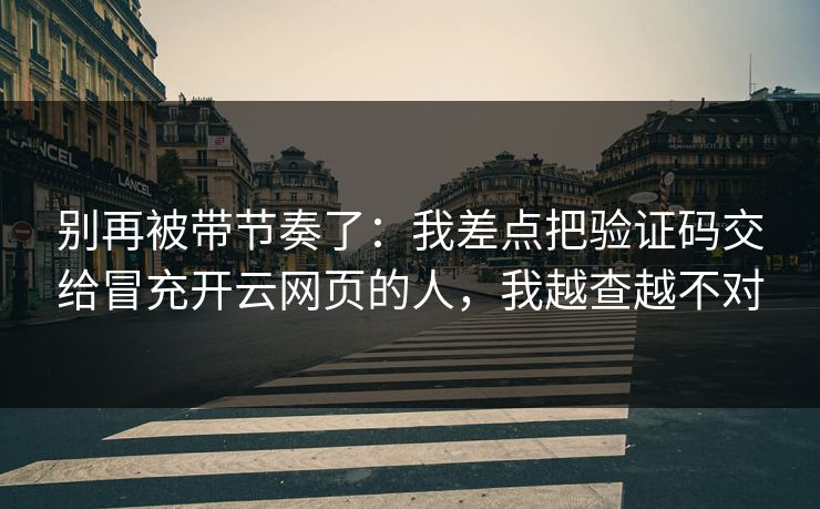 别再被带节奏了：我差点把验证码交给冒充开云网页的人，我越查越不对