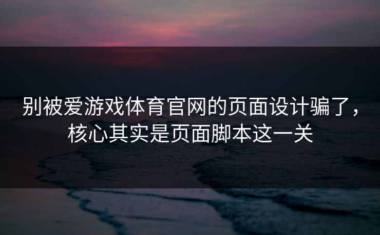别被爱游戏体育官网的页面设计骗了，核心其实是页面脚本这一关