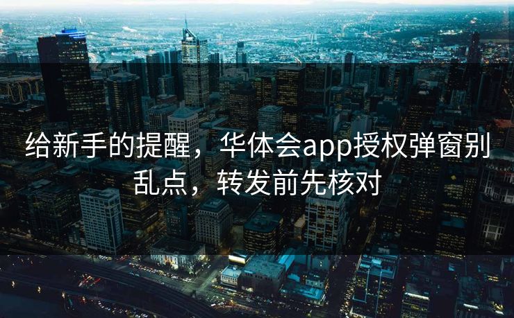 给新手的提醒，华体会app授权弹窗别乱点，转发前先核对