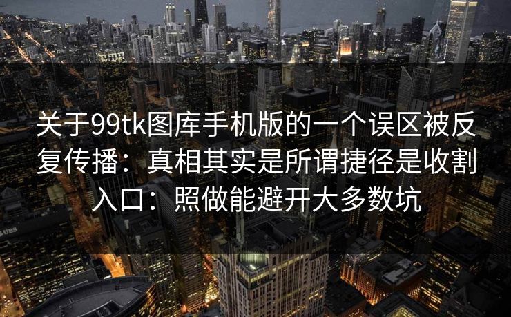关于99tk图库手机版的一个误区被反复传播：真相其实是所谓捷径是收割入口：照做能避开大多数坑