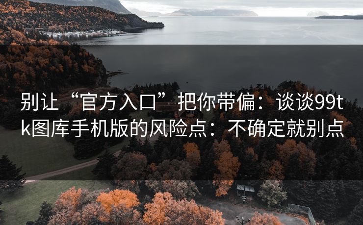 别让“官方入口”把你带偏：谈谈99tk图库手机版的风险点：不确定就别点
