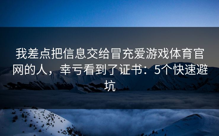 我差点把信息交给冒充爱游戏体育官网的人，幸亏看到了证书：5个快速避坑