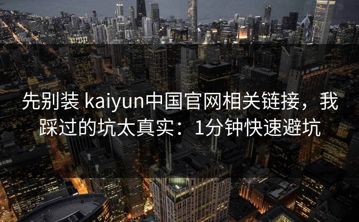 先别装 kaiyun中国官网相关链接，我踩过的坑太真实：1分钟快速避坑