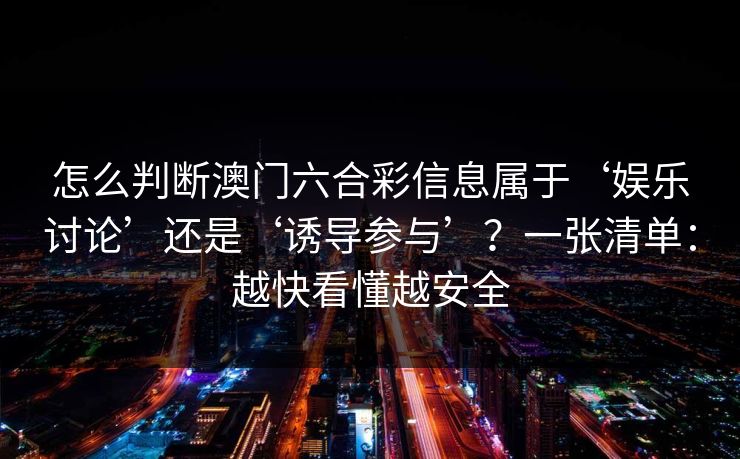 怎么判断澳门六合彩信息属于‘娱乐讨论’还是‘诱导参与’？一张清单：越快看懂越安全