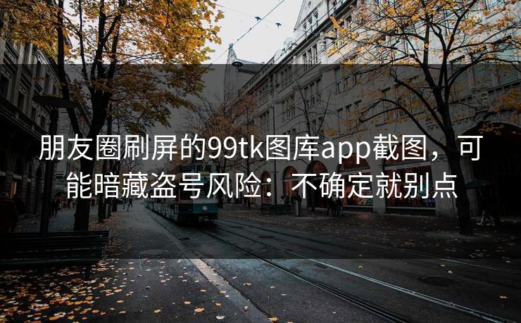 朋友圈刷屏的99tk图库app截图,可能暗藏盗号风险:不确定就别点 朋友圈刷屏的99tk图库app截图,可能暗藏盗号风险:不确定就别点